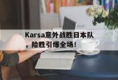 Karsa意外战胜日本队，险胜引爆全场！